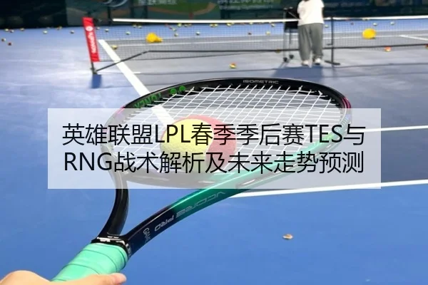 英雄联盟LPL春季季后赛TES与RNG战术解析及未来走势预测